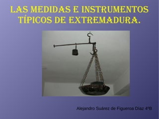 LAS MEDIDAS E INSTRUMENTOS
TÍPICOS DE EXTREMADURA.
Alejandro Suárez de Figueroa Díaz 4ºB
 
