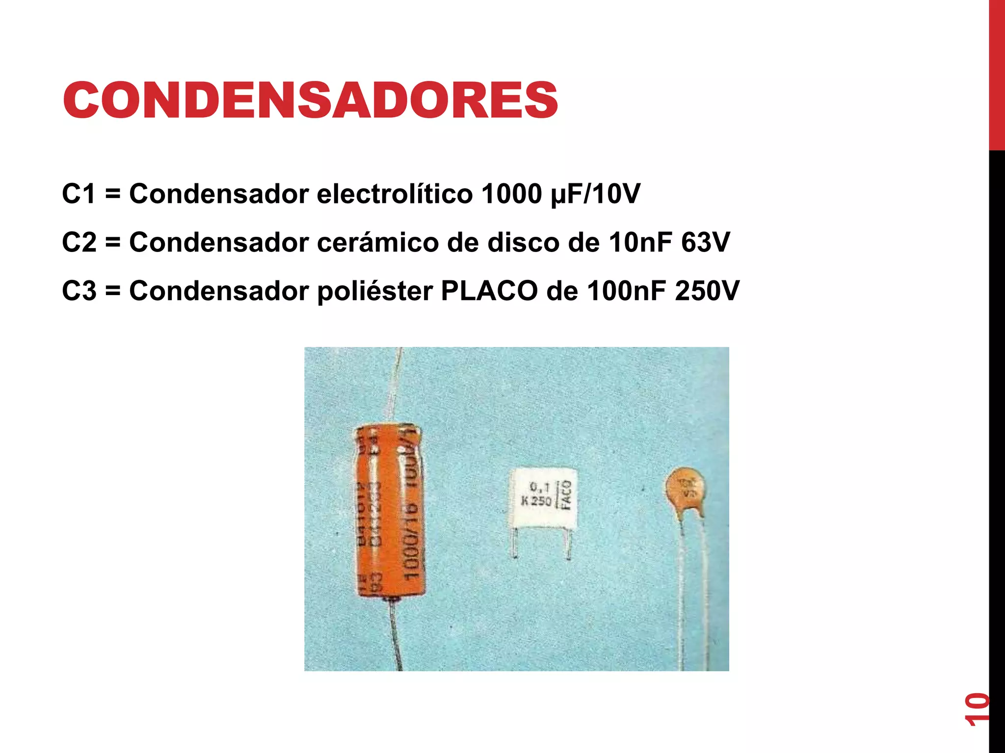 CONDENSADORES
C1 = Condensador electrolítico 1000 µF/10V
C2 = Condensador cerámico de disco de 10nF 63V
C3 = Condensador poliéster PLACO de 100nF 250V
10
 