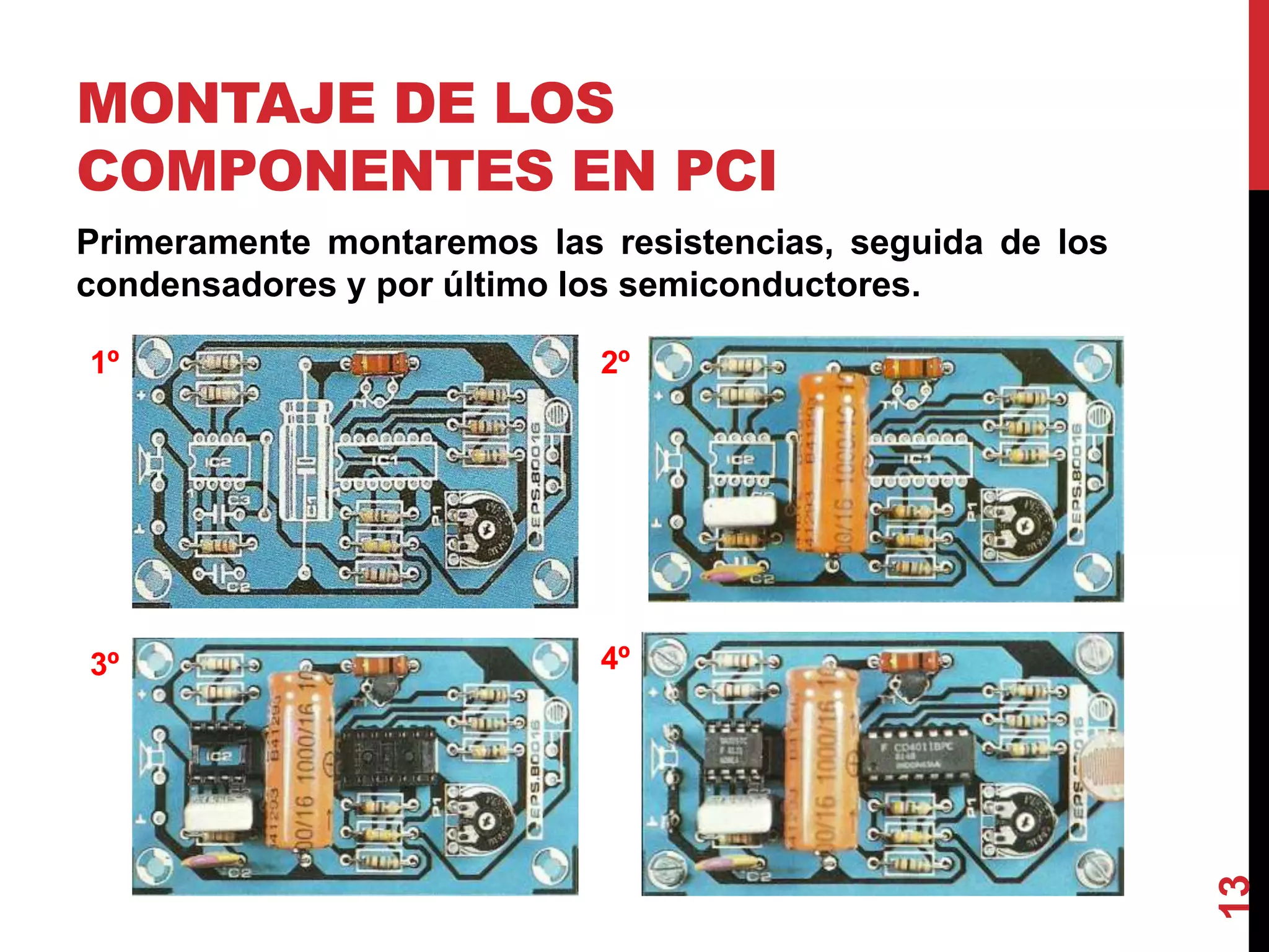 MONTAJE DE LOS
COMPONENTES EN PCI
Primeramente montaremos las resistencias, seguida de los
condensadores y por último los semiconductores.
13
1º
4º
2º
3º
 