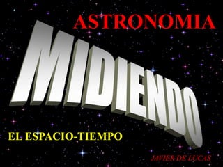 ASTRONOMIA
EL ESPACIO-TIEMPO
JAVIER DE LUCAS
 