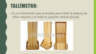 TALLÍMETRO:
• Es un instrumento que se emplea para medir la estatura de
niños mayores y se mide en posición vertical (de pie).
 
