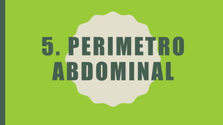 5. PERIMETRO
ABDOMINAL
 
