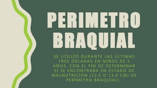 PERIMETRO
BRAQUIAL
S E U T I L I Z Ó D U R A N T E L A S Ú L T I M A S
T R E S D É C A D A S E N N I Ñ O S D E 5
A Ñ O S , C O N E L F I N D E D E T E R M I N A R
S I S E E N C O N T R A B A E N E S T A D O D E
M A L N U T R I C I Ó N ( 1 2 , 5 O 1 3 , 0 C M ) D E
P E R Í M E T R O B R A Q U I A L ) .
 
