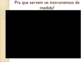 Pra que servem os instrumentos de medida?  