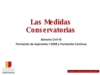 Las Medidas Conservatorias Mag. Juan Proscopio Pérez Copyright © Escuela Nacional de la Judicatura 2008 