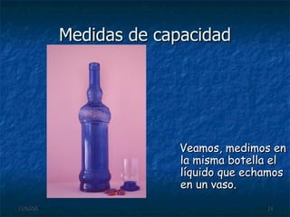 Medidas de capacidad Veamos, medimos en la misma botella el líquido que echamos en un vaso. 