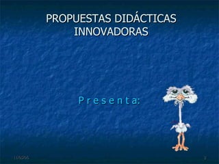 P r e s e n t a: PROPUESTAS DIDÁCTICAS INNOVADORAS 
