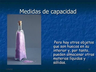 Medidas de capacidad Pero hay otros objetos que son huecos en su interior y, por tanto, pueden almacenar otras materias líquidas y sólidas. 