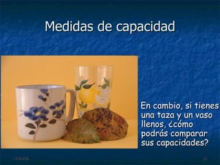 Medidas de capacidad En cambio, si tienes una taza y un vaso llenos, ¿cómo podrás comparar sus capacidades? 