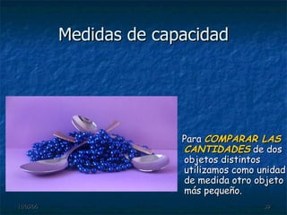 Medidas de capacidad Para  COMPARAR LAS CANTIDADES  de dos objetos distintos utilizamos como unidad de medida otro objeto más pequeño. 