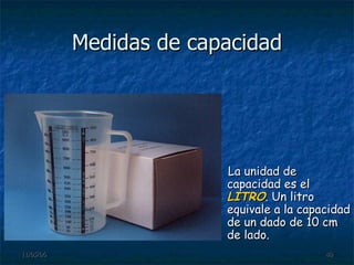 Medidas de capacidad La unidad de capacidad es el  LITRO . Un litro equivale a la capacidad de un dado de 10 cm de lado. 