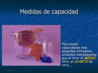 Medidas de capacidad Para medir capacidades más pequeñas utilizamos unidades más pequeñas que el litro: el  MEDIO  litro, el  CUARTO  de litro,... 