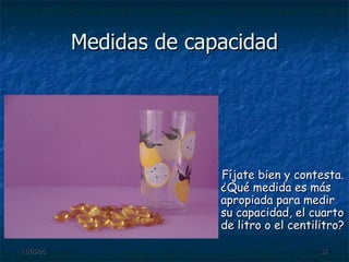 Medidas de capacidad Fíjate bien y contesta. ¿Qué medida es más apropiada para medir su capacidad, el cuarto de litro o el centilitro? 
