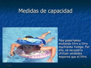 Medidas de capacidad Nos pasaríamos midiendo litro a litro muchísimo tiempo. Por ello, es necesario utilizar unidades mayores que el litro.  