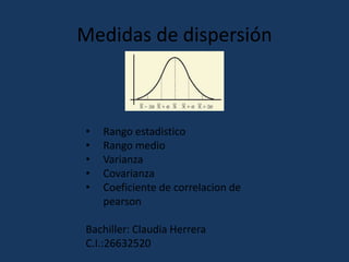 Medidas de dispersión
• Rango estadistico
• Rango medio
• Varianza
• Covarianza
• Coeficiente de correlacion de
pearson
Bachiller: Claudia Herrera
C.I.:26632520
 