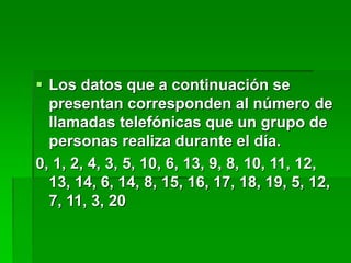  Los datos que a continuación se
presentan corresponden al número de
llamadas telefónicas que un grupo de
personas realiza durante el día.
0, 1, 2, 4, 3, 5, 10, 6, 13, 9, 8, 10, 11, 12,
13, 14, 6, 14, 8, 15, 16, 17, 18, 19, 5, 12,
7, 11, 3, 20
 