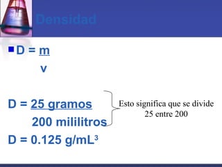 Densidad D =  m   v D =  25 gramos 200 mililitros D = 0.125 g/mL 3 Esto significa que se divide 25 entre 200 