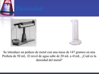 Densidad Se introduce un pedazo de metal con una masa de 147 gramos en una Probeta de 50 mL. El nivel de agua sube de 20 mL a 41mL.  ¿Cuál es la densidad del metal? 