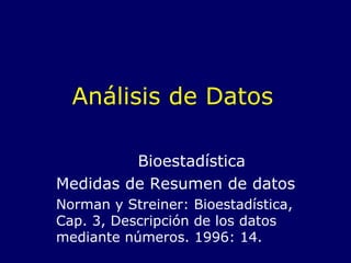 Análisis de Datos Bioestadística Medidas de Resumen de datos Norman y Streiner: Bioestadística, Cap. 3, Descripción de los datos mediante números. 1996: 14. 