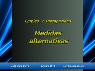 Empleo y Discapacidad


                     Medidas
                   alternativas


José María Olayo      octubre 2012   olayo.blogspot.com
 