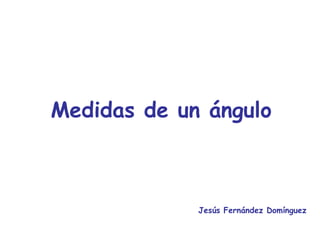 Medidas de un ángulo Jesús Fernández Domínguez 
