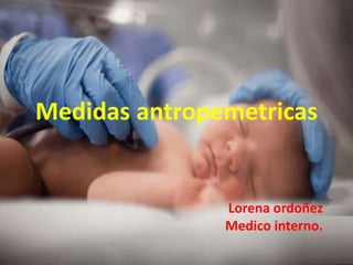 Medidas antropemetricas
Lorena ordoñez
Medico interno.
 