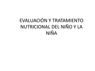 EVALUACIÓN Y TRATAMIENTO
NUTRICIONAL DEL NIÑO Y LA
NIÑA
 