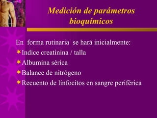 Medición de parámetros bioquímicos En  forma rutinaria  se hará inicialmente: Indice creatinina / talla Albumina sérica Balance de nitrógeno Recuento de línfocitos en sangre periférica 