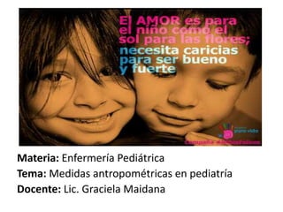 Materia: Enfermería Pediátrica
Tema: Medidas antropométricas en pediatría
Docente: Lic. Graciela Maidana
 