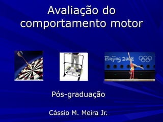 Avaliação doAvaliação do
comportamento motorcomportamento motor
Pós-graduaçãoPós-graduação
Cássio M. Meira Jr.Cássio M. Meira Jr.
 