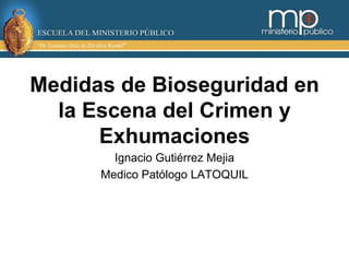 Medidas de Bioseguridad en 
la Escena del Crimen y 
Exhumaciones 
Ignacio Gutiérrez Mejia 
Medico Patólogo LATOQUIL 
 