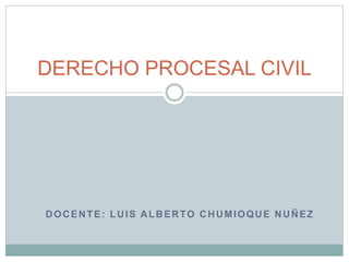 DOCENTE: LUIS ALBERTO CHUMIOQUE NUÑEZ
DERECHO PROCESAL CIVIL
 