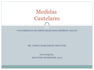 UNIVERSIDAD DE ESPECIALIDADES ESPÍRITU SANTO
DR. JORGE BAQUERIZO MINUCHE
GUAYAQUIL,
SEGUNDO SEMESTRE 2010
Medidas
Cautelares
 