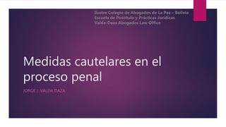 Medidas cautelares en el
proceso penal
JORGE J. VALDA DAZA
Ilustre Colegio de Abogados de La Paz – Bolivia
Escuela de Postítulo y Prácticas Jurídicas
Valda-Daza Abogados Law Office
 