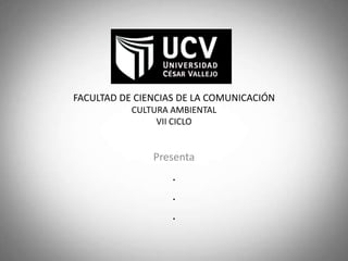 FACULTAD DE CIENCIAS DE LA COMUNICACIÓN
           CULTURA AMBIENTAL
                VII CICLO


               Presenta
                   .
                   .
                   .
 