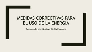 MEDIDAS CORRECTIVAS PARA
EL USO DE LA ENERGÍA
Presentado por: Gustavo Sivilla Espinoza
 