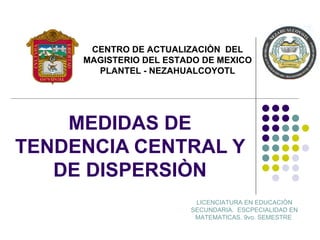 MEDIDAS DE TENDENCIA CENTRAL Y DE DISPERSIÒN CENTRO DE ACTUALIZACIÒN  DEL MAGISTERIO DEL ESTADO DE MEXICO PLANTEL - NEZAHUALCOYOTL LICENCIATURA EN EDUCACIÒN SECUNDARIA.  ESCPECIALIDAD EN MATEMATICAS. 9vo. SEMESTRE  