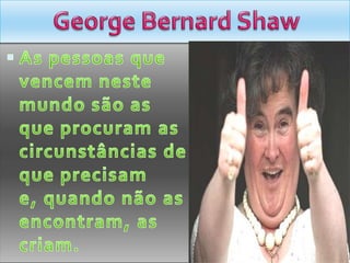George Bernard ShawAs pessoas que vencem neste mundo são as que procuram as circunstâncias de que precisam e, quando não as encontram, as criam.