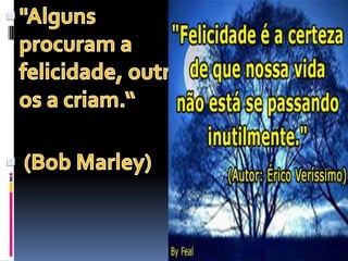 "Alguns procuram a felicidade, outros a criam.“ (Bob Marley)