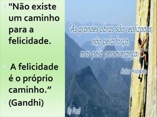 "Não existe um caminho para a felicidade. A felicidade é o próprio caminho.”(Gandhi)