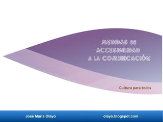 José María Olayo olayo.blogspot.com
Cultura para todos
Medidas de
accesibilidad
a la comunicación
 
