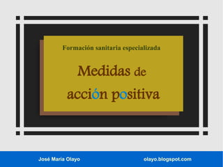José María Olayo olayo.blogspot.com
Formación sanitaria especializada
Medidas de
acción positiva
 