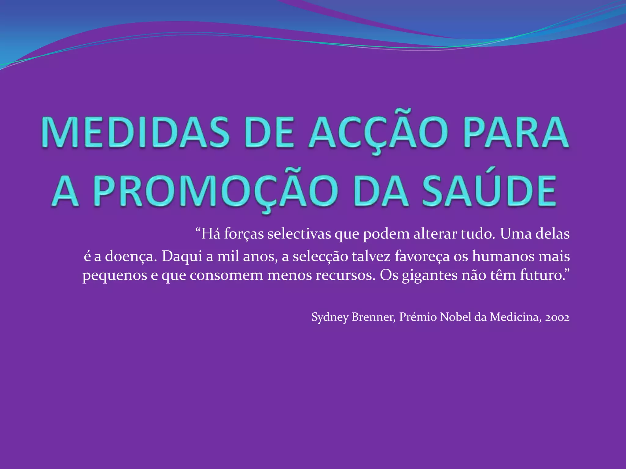 MEDIDAS DE ACÇÃO PARA A PROMOÇÃO DA SAÚDE“Há forças selectivas que podem alterar tudo. Uma delasé a doença. Daqui a mil anos, a selecção talvez favoreça os humanos mais pequenos e que consomem menos recursos. Os gigantes não têm futuro.”SydneyBrenner, Prémio Nobel da Medicina, 2002