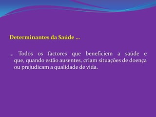 Determinantes da Saúde …… Todos os factores que beneficiem a saúde e que, quando estão ausentes, criam situações de doença ou prejudicam a qualidade de vida.