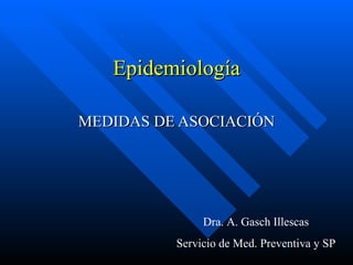 Epidemiología MEDIDAS DE ASOCIACIÓN Dra. A. Gasch Illescas Servicio de Med. Preventiva y SP 