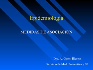 Epidemiología

MEDIDAS DE ASOCIACIÓN




               Dra. A. Gasch Illescas
          Servicio de Med. Preventiva y SP
 
