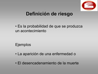 Definición de riesgo

• Es la probabilidad de que se produzca
un acontecimiento


Ejemplos

• La aparición de una enfermedad o

• El desencadenamiento de la muerte
 