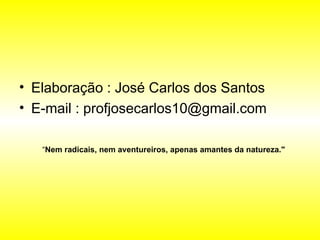 • Elaboração : José Carlos dos Santos
• E-mail : profjosecarlos10@gmail.com
“Nem radicais, nem aventureiros, apenas amantes da natureza."
 