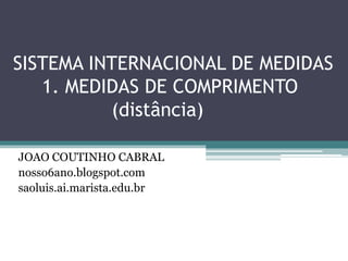 SISTEMA INTERNACIONAL DE MEDIDAS
1. MEDIDAS DE COMPRIMENTO
(distância)
JOAO COUTINHO CABRAL
nosso6ano.blogspot.com
saoluis.ai.marista.edu.br
 