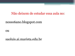 Não deixem de estudar essa aula no:
nosso6ano.blogspot.com
ou
saoluis.ai.marista.edu.br
 